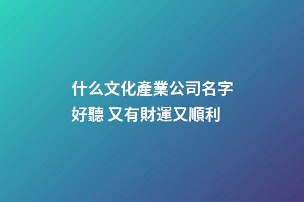 什么文化產業公司名字好聽 又有財運又順利-第1張-公司起名-玄機派